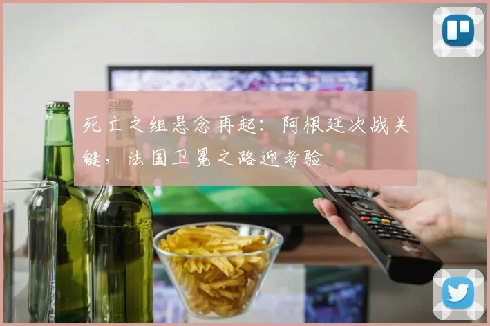 死亡之组悬念再起：阿根廷次战关键，法国卫冕之路迎考验