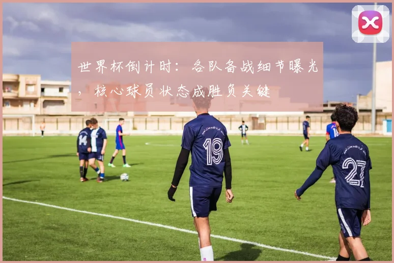 世界杯倒计时：各队备战细节曝光，核心球员状态成胜负关键