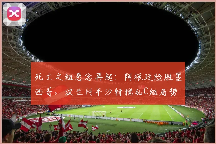 死亡之组悬念再起：阿根廷险胜墨西哥，波兰闷平沙特搅乱C组局势