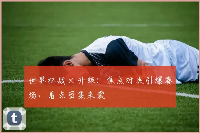 世界杯战火升级：焦点对决引爆赛场，看点密集来袭