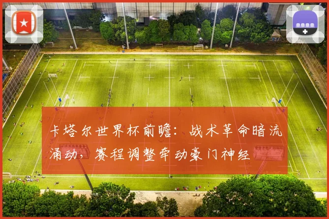卡塔尔世界杯前瞻：战术革命暗流涌动，赛程调整牵动豪门神经