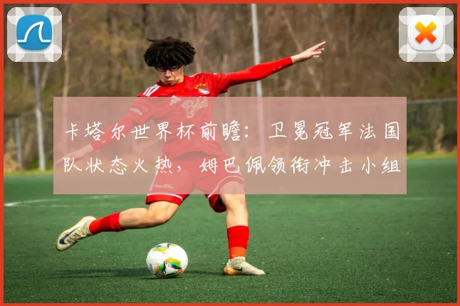 卡塔尔世界杯前瞻：卫冕冠军法国队状态火热，姆巴佩领衔冲击小组赛首胜