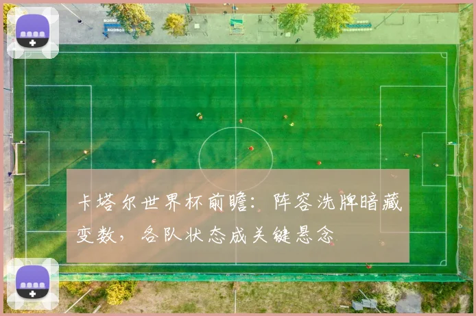 卡塔尔世界杯前瞻：阵容洗牌暗藏变数，各队状态成关键悬念