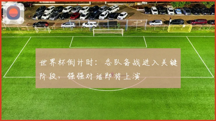 世界杯倒计时：各队备战进入关键阶段，强强对话即将上演