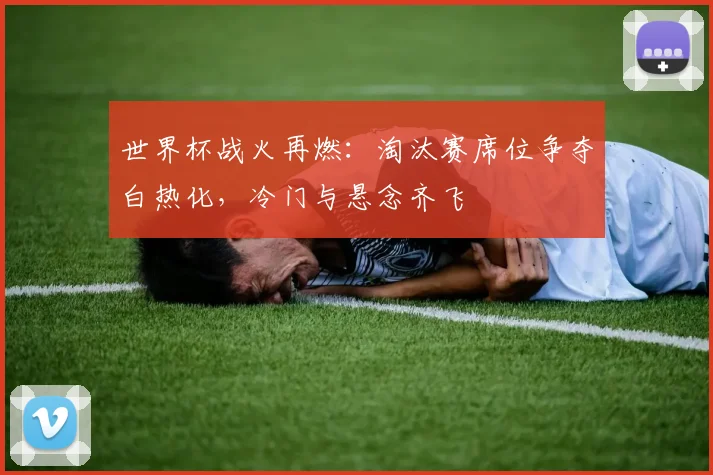 世界杯战火再燃：淘汰赛席位争夺白热化，冷门与悬念齐飞